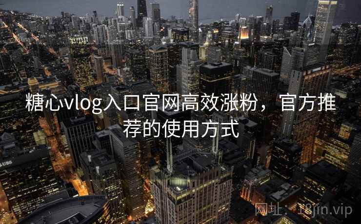 糖心vlog入口官网高效涨粉，官方推荐的使用方式