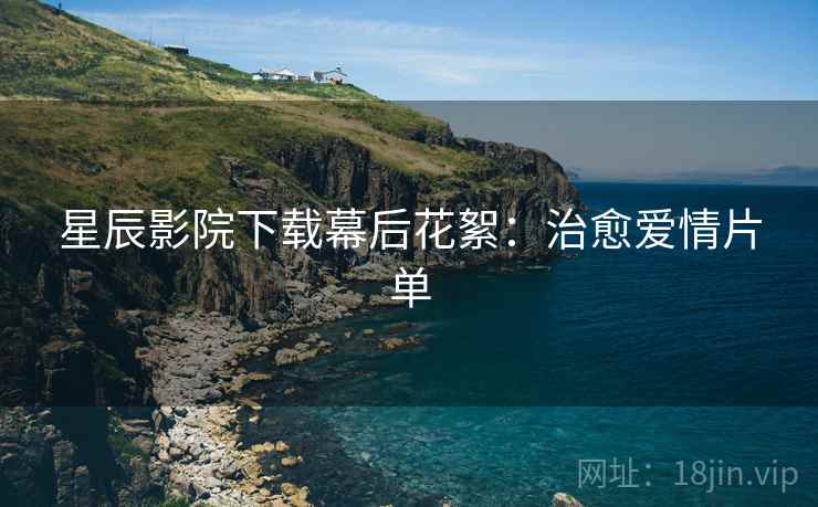 星辰影院下载幕后花絮：治愈爱情片单