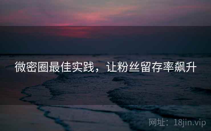 微密圈最佳实践,让粉丝留存率飙升 微密圈最佳实践,让粉丝留存率飙升