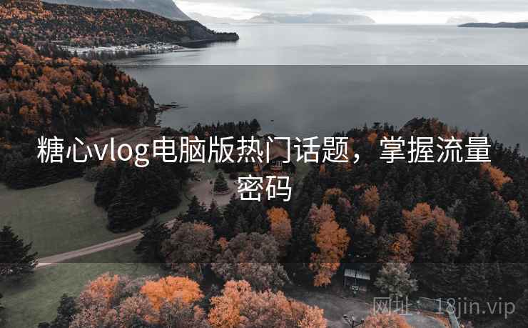 糖心vlog电脑版热门话题，掌握流量密码
