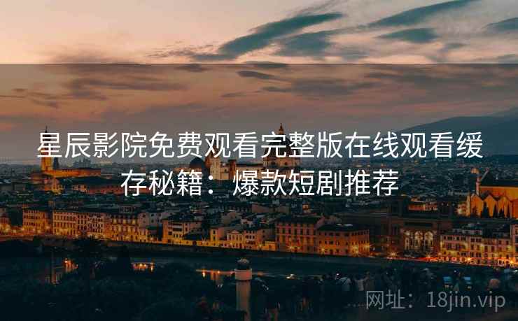 星辰影院免费观看完整版在线观看缓存秘籍：爆款短剧推荐