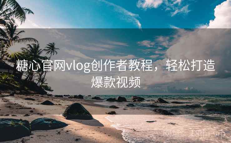 糖心官网vlog创作者教程，轻松打造爆款视频
