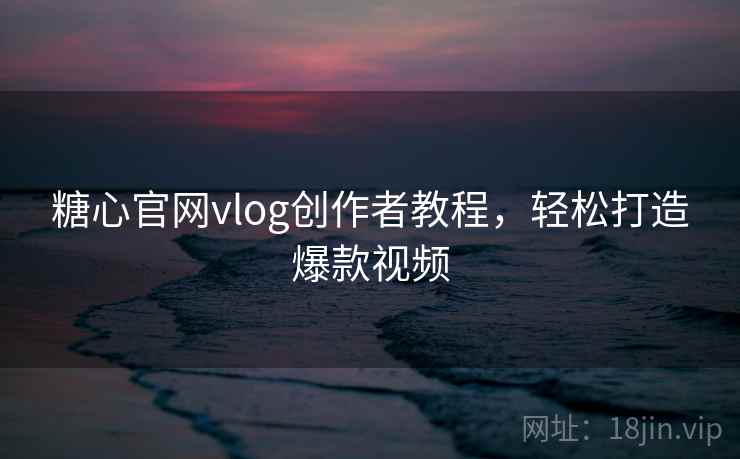 糖心官网vlog创作者教程，轻松打造爆款视频