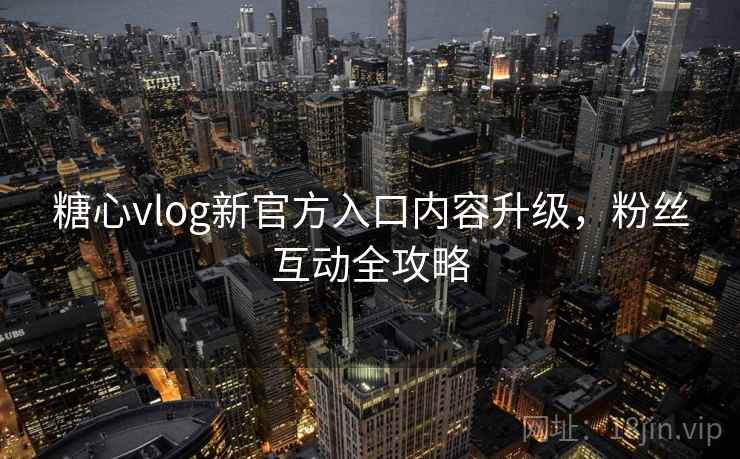 糖心vlog新官方入口内容升级，粉丝互动全攻略