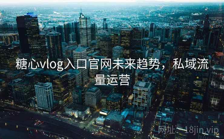 糖心vlog入口官网未来趋势，私域流量运营