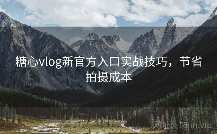 糖心vlog新官方入口实战技巧，节省拍摄成本