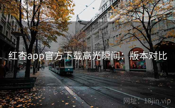 红杏app官方下载高光瞬间:版本对比 红杏app官方下载高光瞬间:版本对比