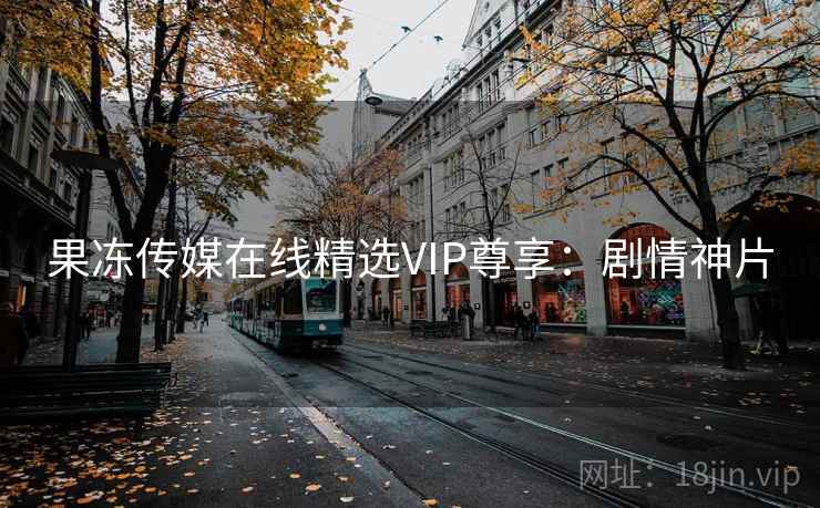 果冻传媒在线精选VIP尊享：剧情神片