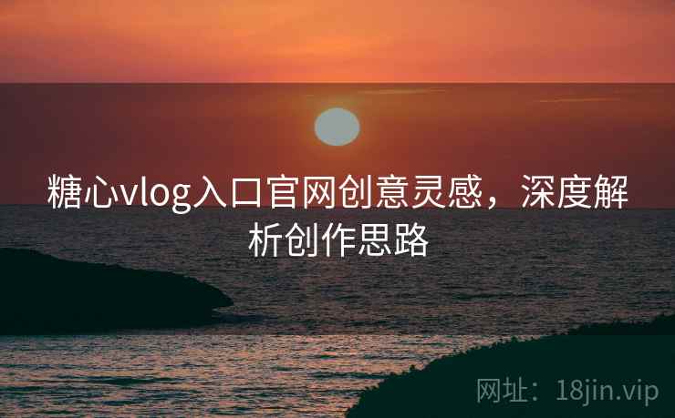 糖心vlog入口官网创意灵感，深度解析创作思路