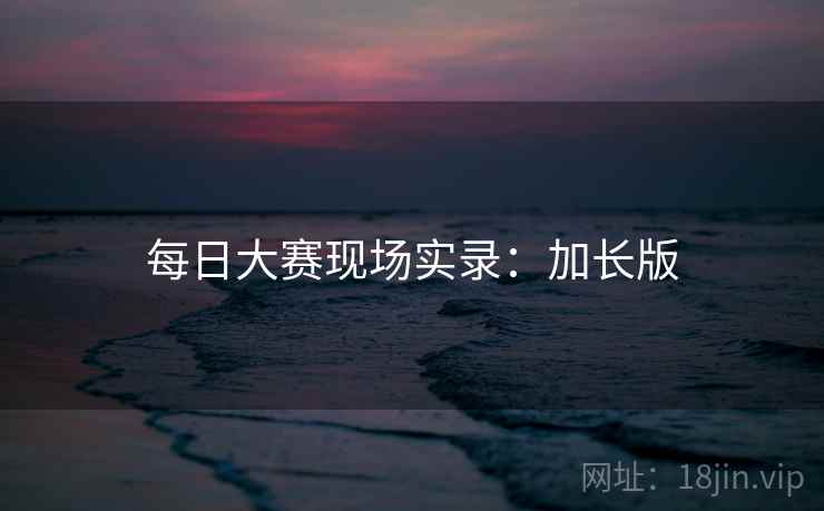 每日大赛现场实录：加长版
