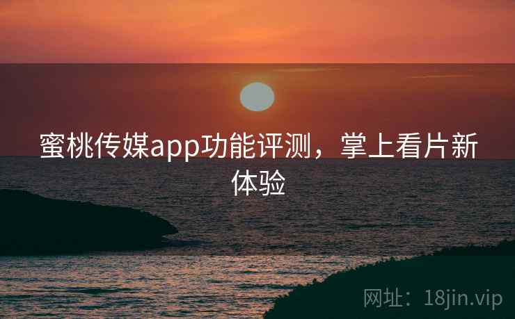 蜜桃传媒app功能评测，掌上看片新体验