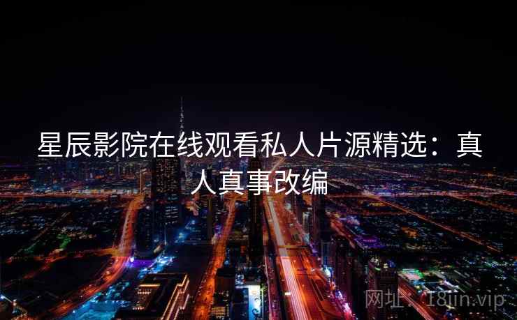 星辰影院在线观看私人片源精选:真人真事改编 星辰影院在线观看私人片源精选:真人真事改编