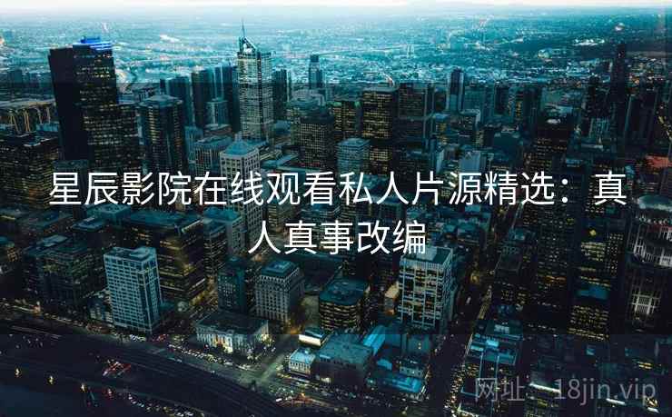 星辰影院在线观看私人片源精选：真人真事改编