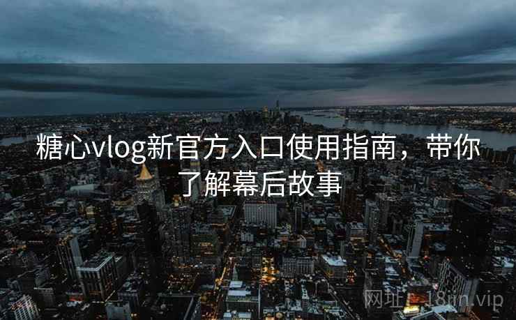 糖心vlog新官方入口使用指南，带你了解幕后故事