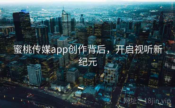 蜜桃传媒app创作背后，开启视听新纪元