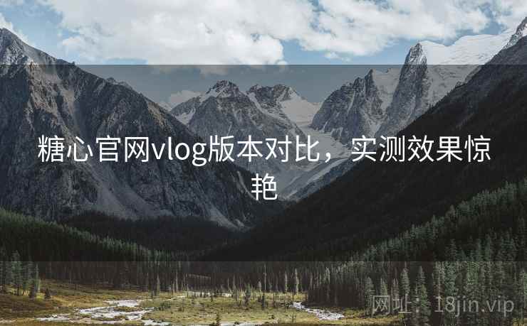 糖心官网vlog版本对比，实测效果惊艳