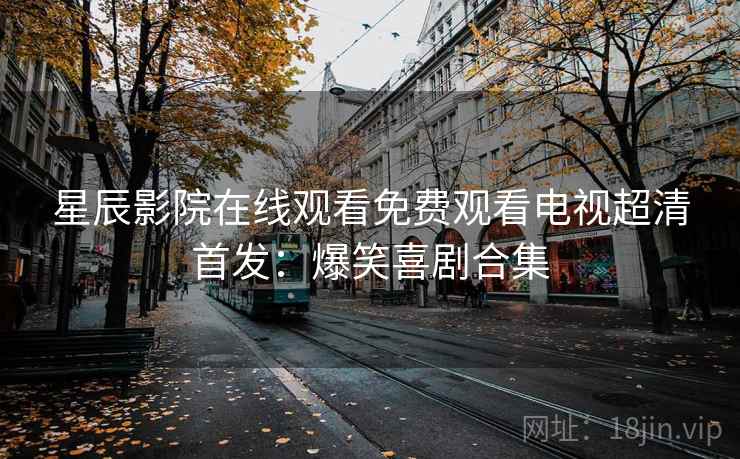 星辰影院在线观看免费观看电视超清首发：爆笑喜剧合集