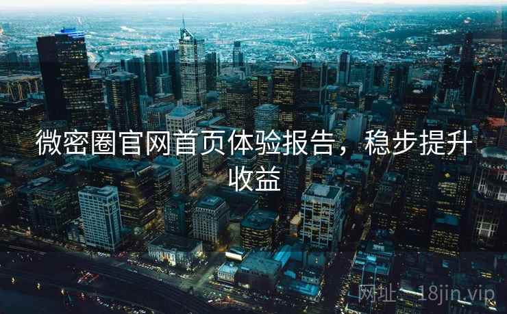 微密圈官网首页体验报告,稳步提升收益 微密圈官网首页体验报告,稳步提升收益