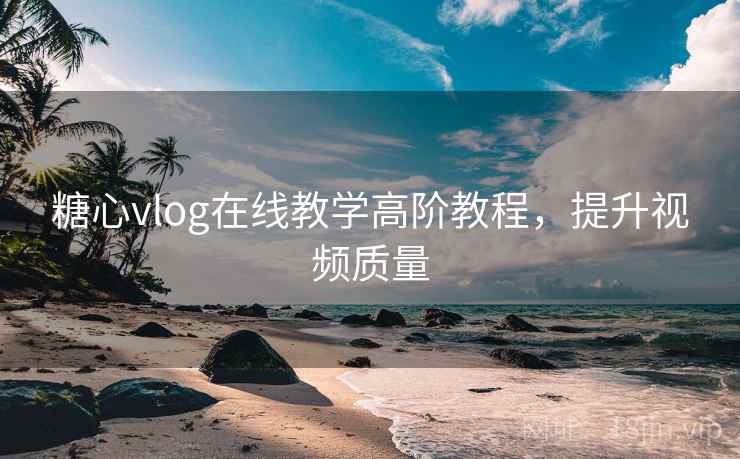 糖心vlog在线教学高阶教程，提升视频质量