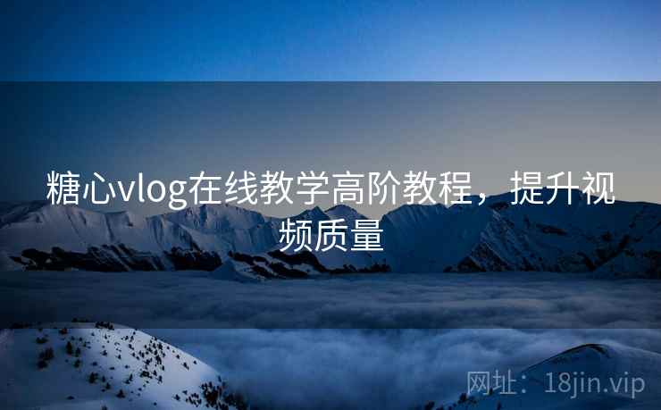 糖心vlog在线教学高阶教程,提升视频质量 糖心vlog在线教学高阶教程,提升视频质量